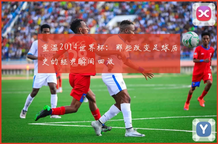 重温2014世界杯：那些改变足球历史的经典瞬间回放