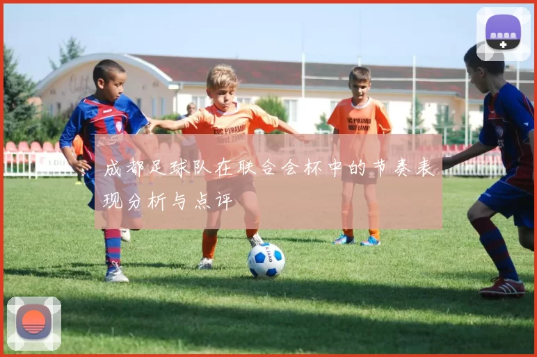 成都足球队在联合会杯中的节奏表现分析与点评