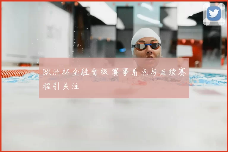 欧洲杯全胜晋级 赛事看点与后续赛程引关注