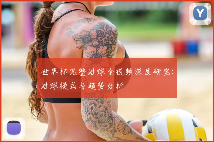 世界杯完整进球全视频深度研究:进球模式与趋势分析