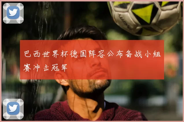 巴西世界杯德国阵容公布备战小组赛冲击冠军