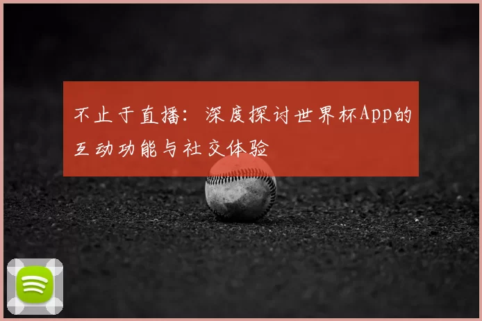 不止于直播:深度探讨世界杯App的互动功能与社交体验