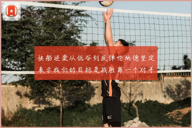 快船逆袭从低谷到反弹伦纳德坚定表示我们的目标是战胜每一个对手