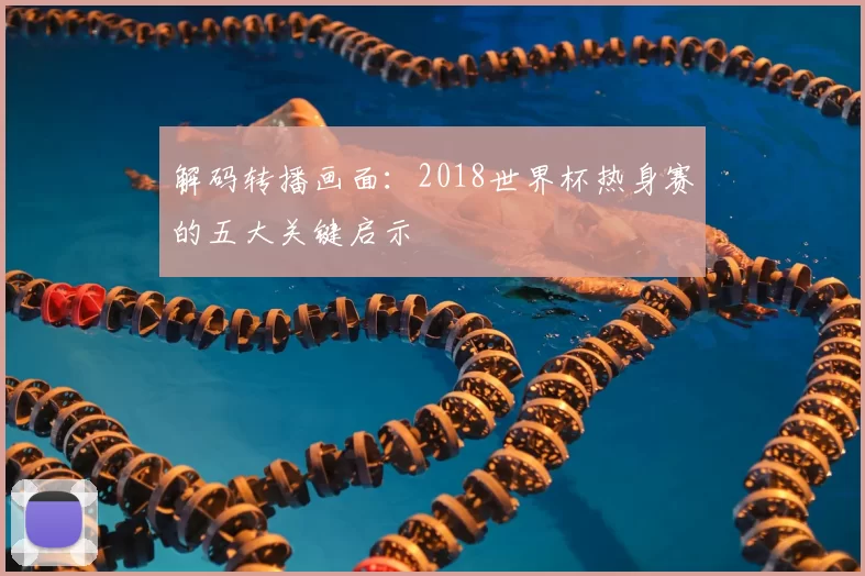 解码转播画面:2018世界杯热身赛的五大关键启示