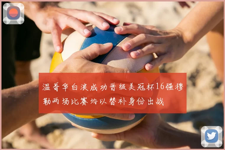 温哥华白浪成功晋级美冠杯16强穆勒两场比赛均以替补身份出战