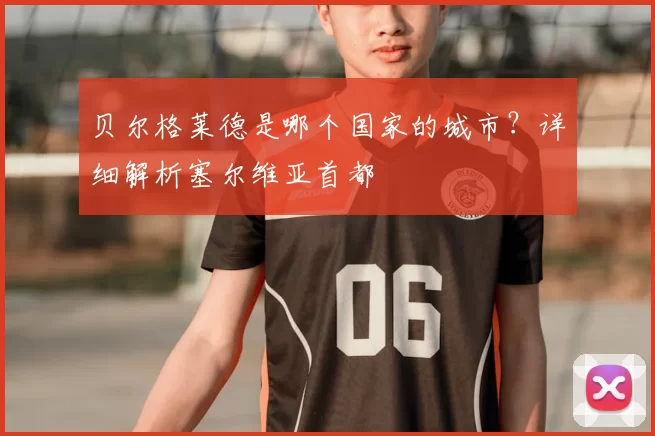 贝尔格莱德是哪个国家的城市?详细解析塞尔维亚首都