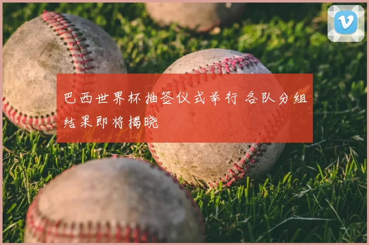巴西世界杯抽签仪式举行 各队分组结果即将揭晓