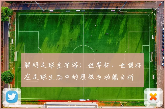解码足球金字塔:世界杯、世俱杯在足球生态中的层级与功能分析