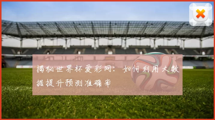 揭秘世界杯爱彩网：如何利用大数据提升预测准确率