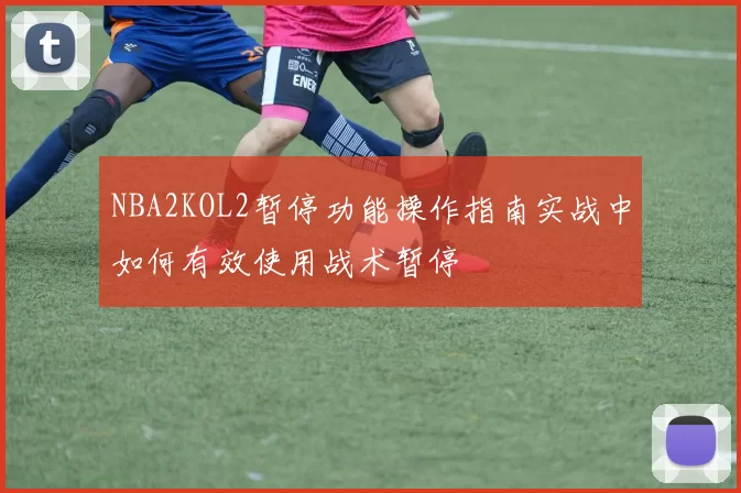 NBA2KOL2暂停功能操作指南实战中如何有效使用战术暂停
