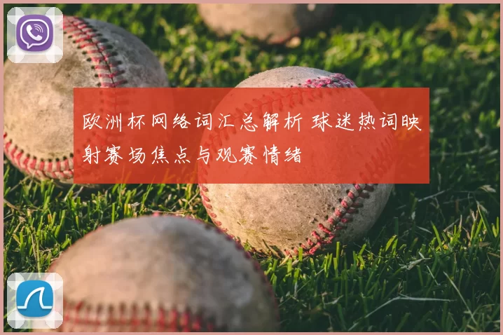 欧洲杯网络词汇总解析 球迷热词映射赛场焦点与观赛情绪