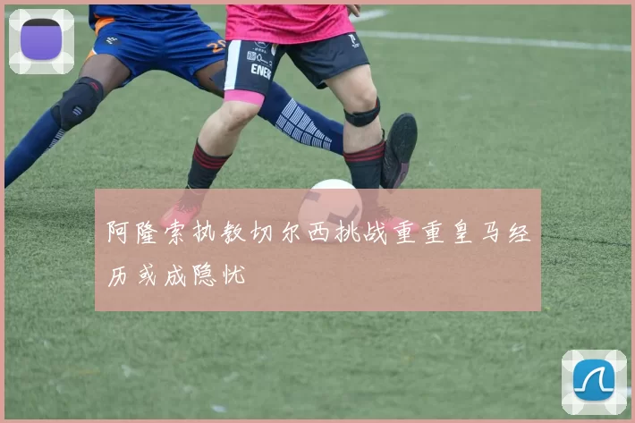 阿隆索执教切尔西挑战重重皇马经历或成隐忧