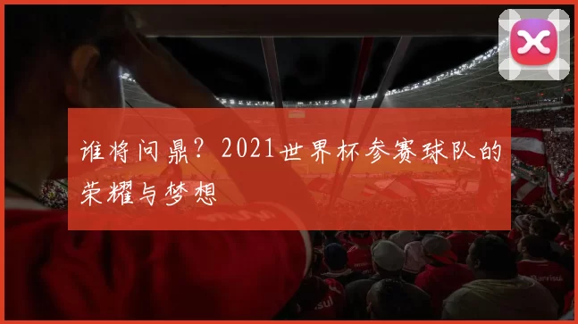 谁将问鼎？2021世界杯参赛球队的荣耀与梦想