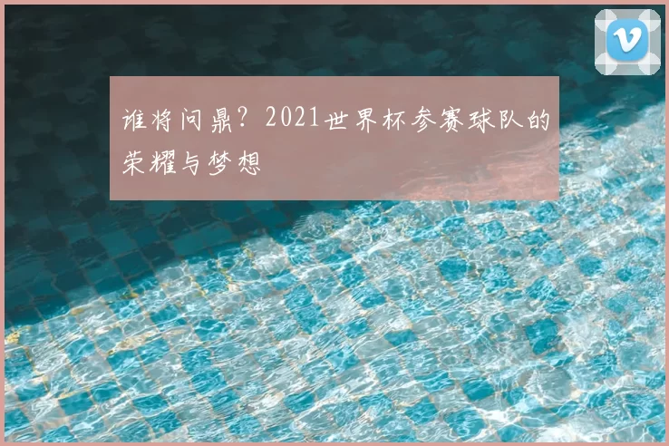谁将问鼎?2021世界杯参赛球队的荣耀与梦想