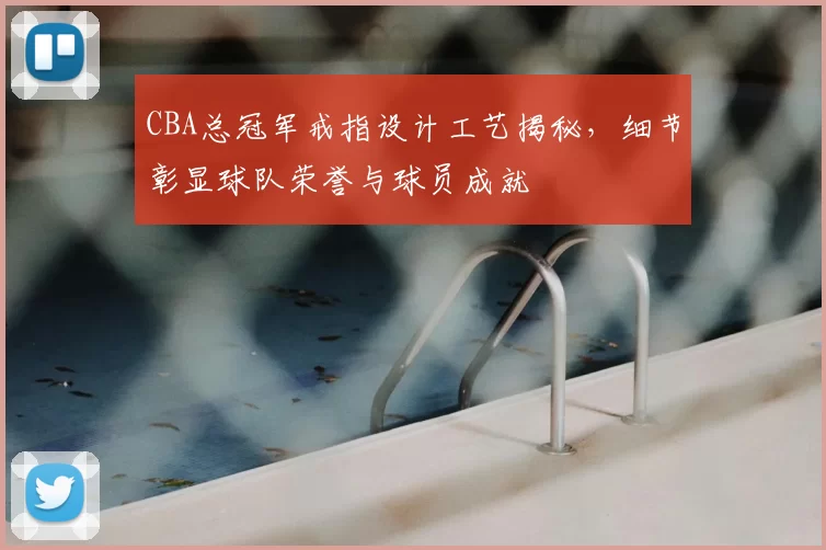CBA总冠军戒指设计工艺揭秘，细节彰显球队荣誉与球员成就