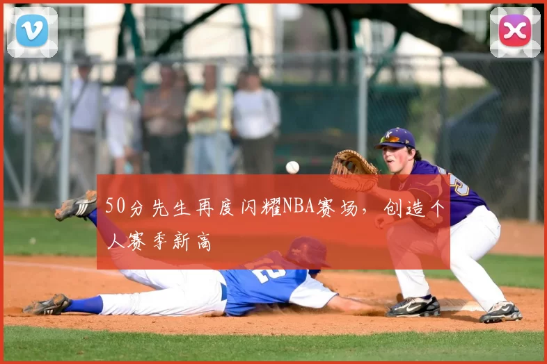 50分先生再度闪耀NBA赛场,创造个人赛季新高