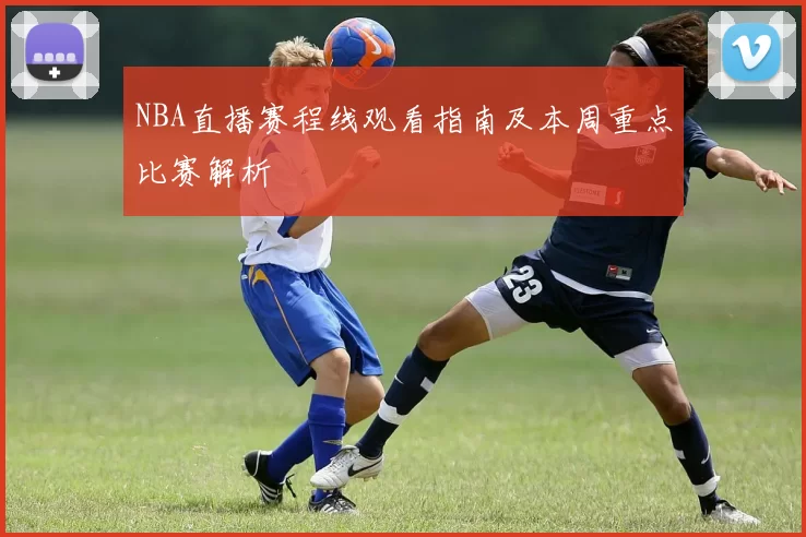 NBA直播赛程线观看指南及本周重点比赛解析