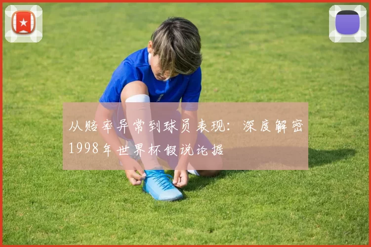 从赔率异常到球员表现：深度解密1998年世界杯假说论据