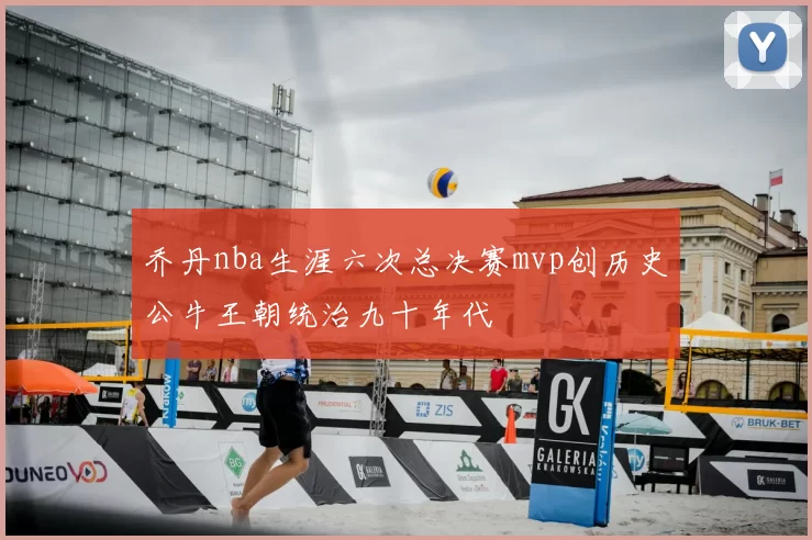 乔丹nba生涯六次总决赛mvp创历史公牛王朝统治九十年代