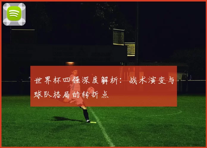 世界杯四强深度解析:战术演变与球队格局的转折点