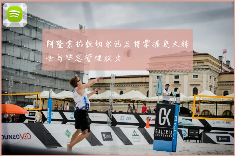 阿隆索执教切尔西后将掌握更大转会与阵容管理权力