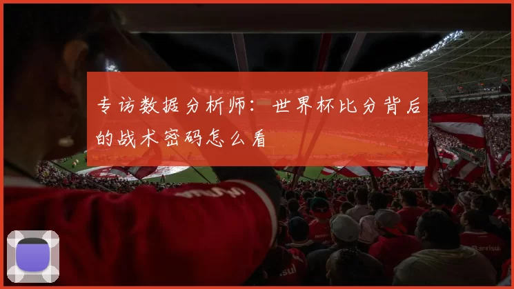 专访数据分析师:世界杯比分背后的战术密码怎么看