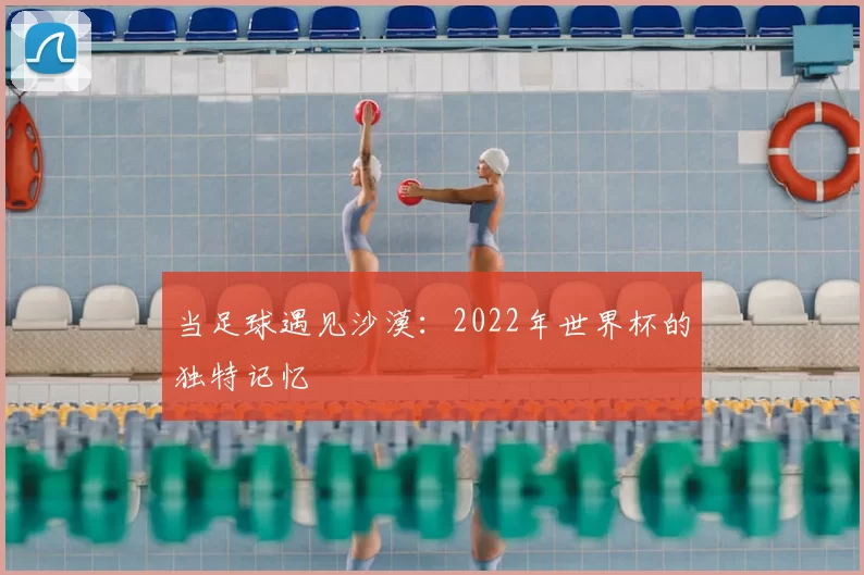 当足球遇见沙漠：2022年世界杯的独特记忆