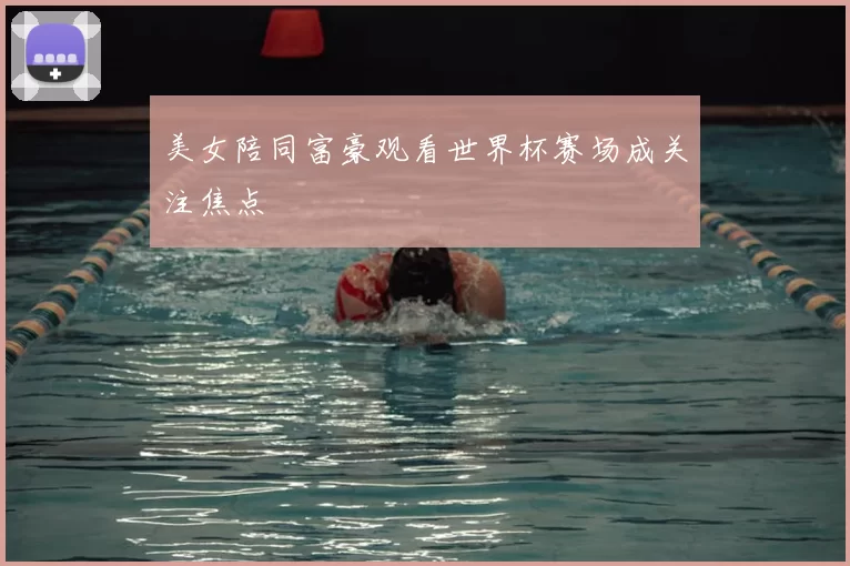 美女陪同富豪观看世界杯赛场成关注焦点