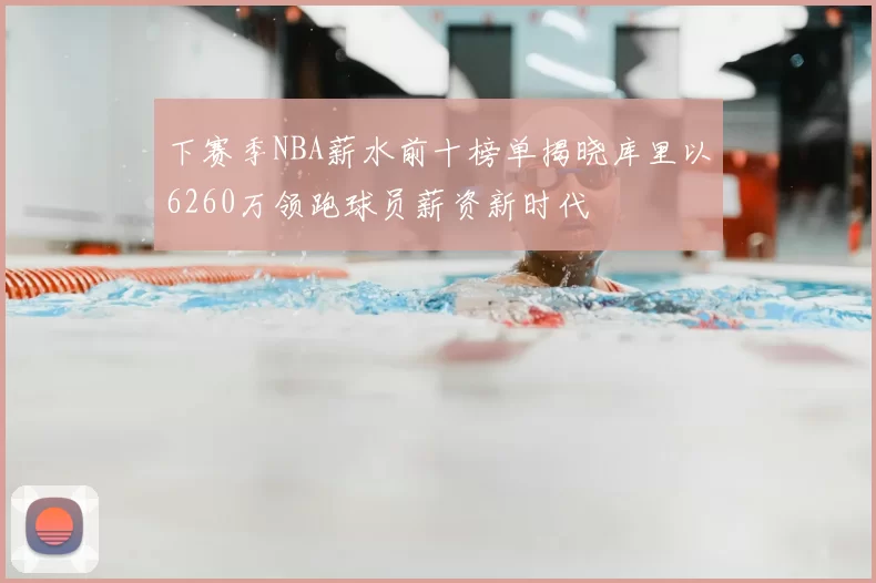 下赛季NBA薪水前十榜单揭晓库里以6260万领跑球员薪资新时代