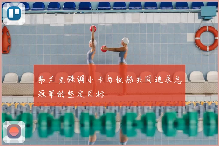 弗兰克强调小卡与快船共同追求总冠军的坚定目标