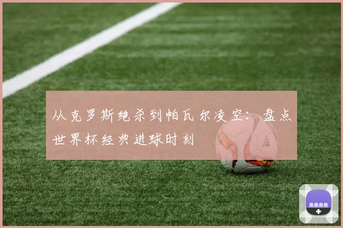 从克罗斯绝杀到帕瓦尔凌空：盘点世界杯经典进球时刻