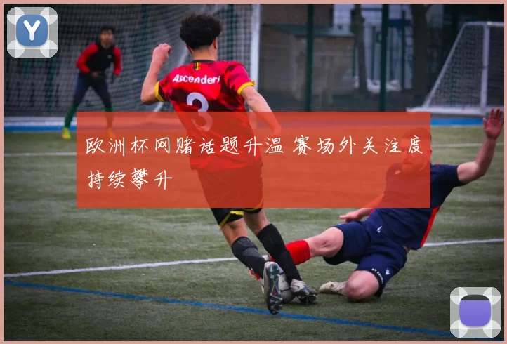 欧洲杯网赌话题升温 赛场外关注度持续攀升