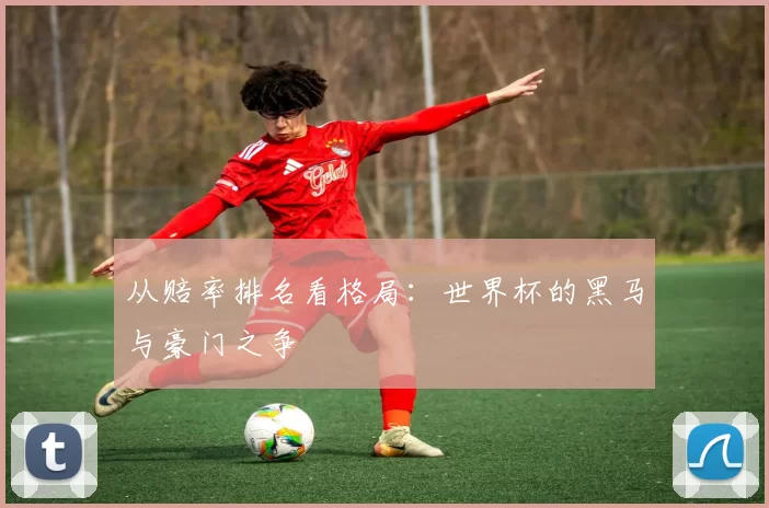 从赔率排名看格局：世界杯的黑马与豪门之争