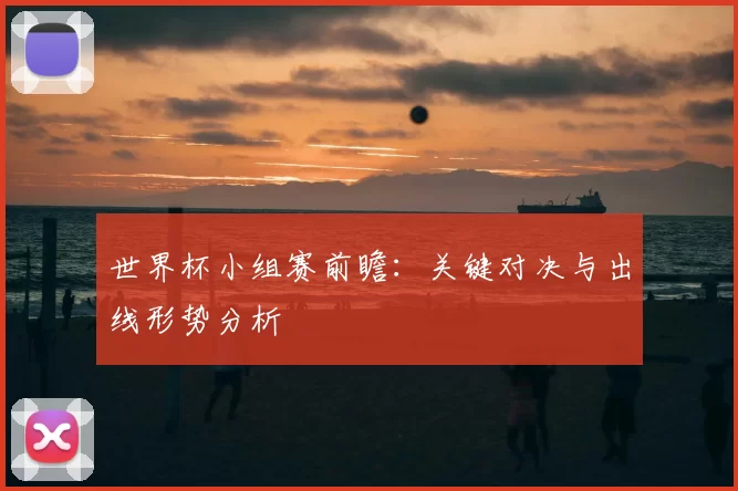 世界杯小组赛前瞻：关键对决与出线形势分析