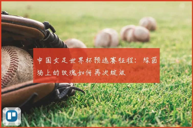中国女足世界杯预选赛征程:绿茵场上的玫瑰如何再次绽放