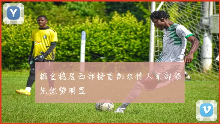 掘金稳居西部榜首凯尔特人东部领先优势明显