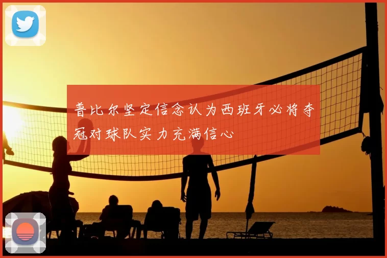 普比尔坚定信念认为西班牙必将夺冠对球队实力充满信心