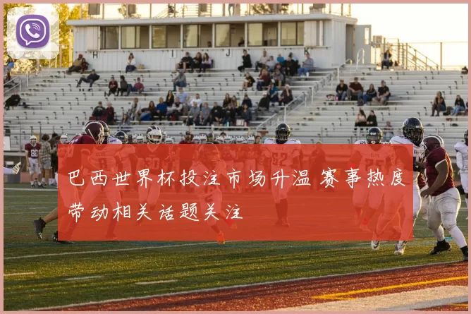 巴西世界杯投注市场升温 赛事热度带动相关话题关注