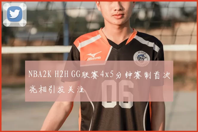 NBA2K H2H GG联赛4x5分钟赛制首次亮相引发关注