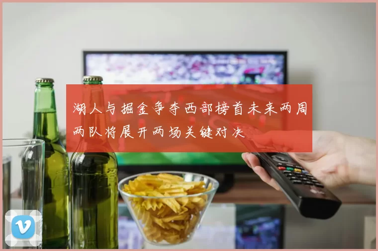 湖人与掘金争夺西部榜首未来两周两队将展开两场关键对决