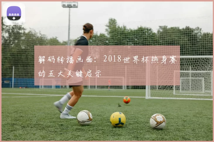 解码转播画面：2018世界杯热身赛的五大关键启示