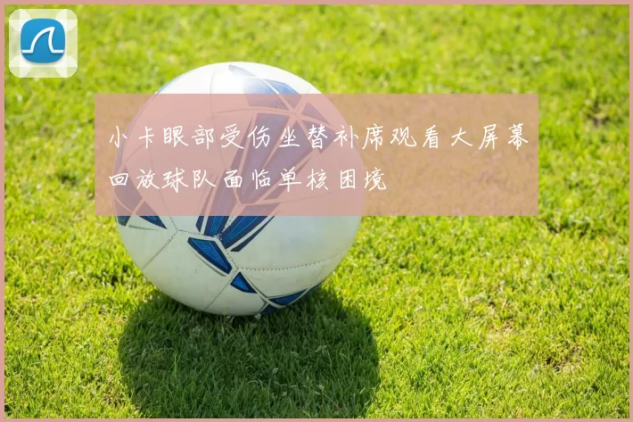 小卡眼部受伤坐替补席观看大屏幕回放球队面临单核困境