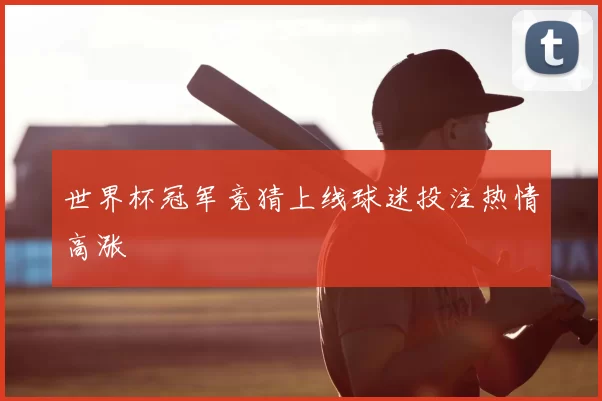 世界杯冠军竞猜上线球迷投注热情高涨