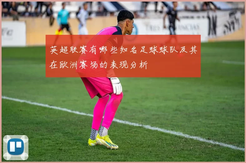 英超联赛有哪些知名足球球队及其在欧洲赛场的表现分析