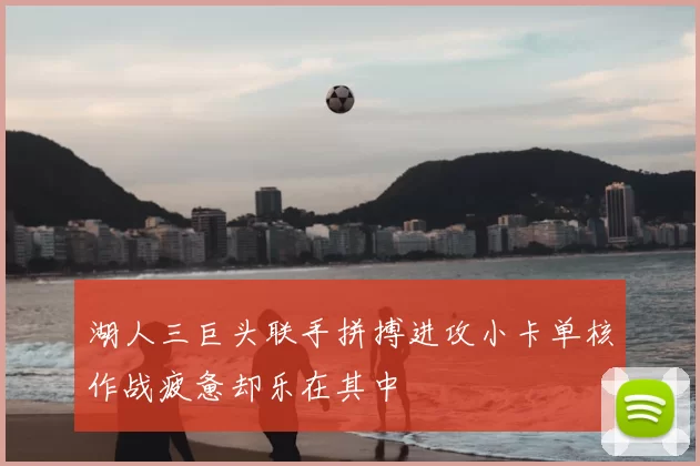 湖人三巨头联手拼搏进攻小卡单核作战疲惫却乐在其中