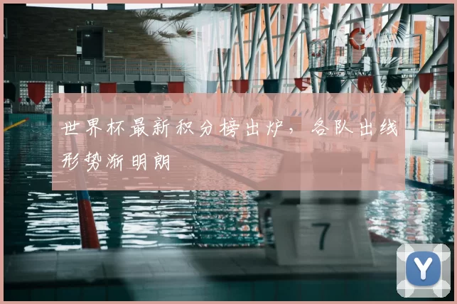 世界杯最新积分榜出炉,各队出线形势渐明朗