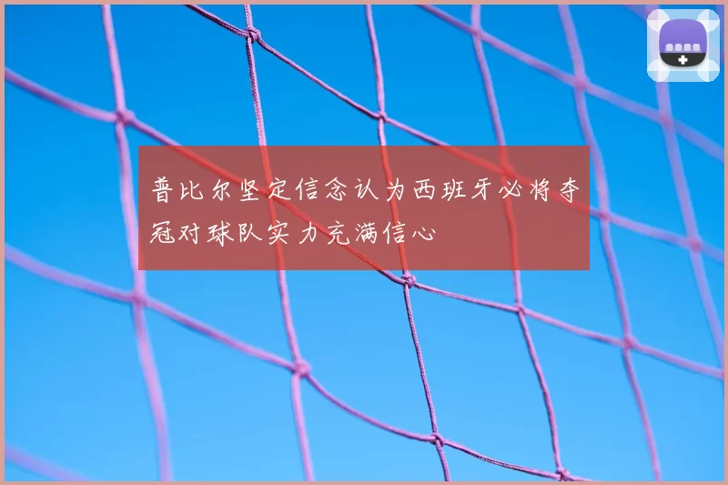 普比尔坚定信念认为西班牙必将夺冠对球队实力充满信心