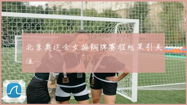 北京奥运会女排铜牌赛程结果引关注