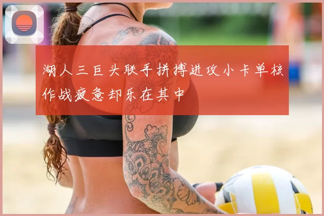 湖人三巨头联手拼搏进攻小卡单核作战疲惫却乐在其中