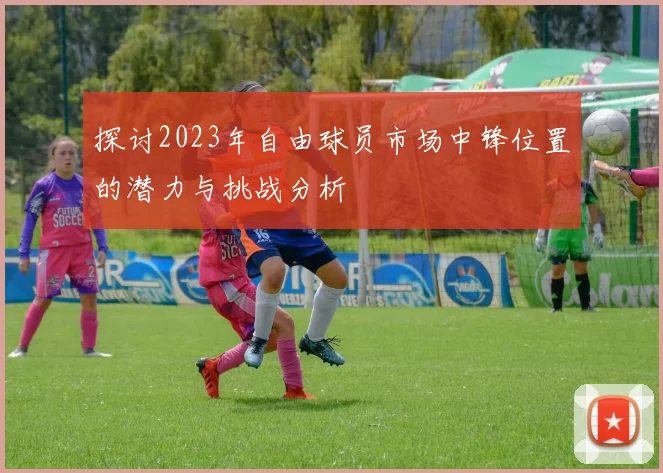 探讨2023年自由球员市场中锋位置的潜力与挑战分析